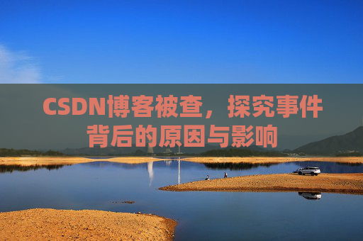 CSDN博客被查，探究事件背后的原因与影响